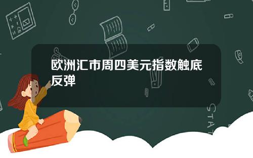 欧洲汇市周四美元指数触底反弹