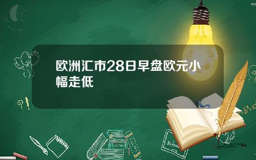 欧洲汇市28日早盘欧元小幅走低