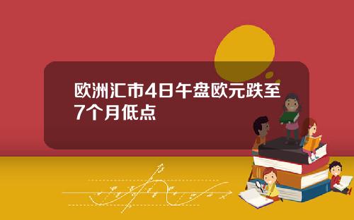 欧洲汇市4日午盘欧元跌至7个月低点