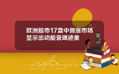 欧洲股市17盘中微涨市场显示出动能衰竭迹象