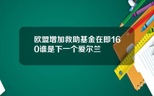 欧盟增加救助基金在即160谁是下一个爱尔兰