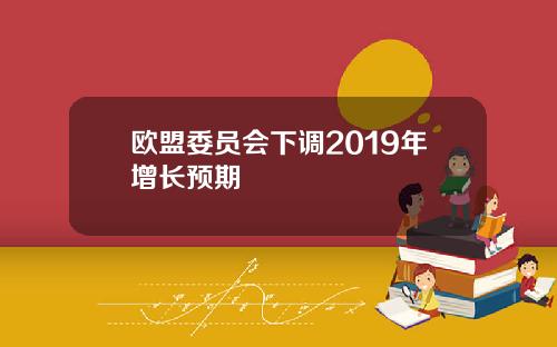 欧盟委员会下调2019年增长预期