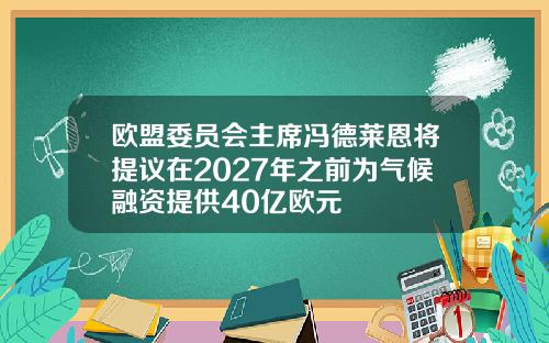 欧盟委员会主席冯德莱恩将提议在2027年之前为气候融资提供40亿欧元
