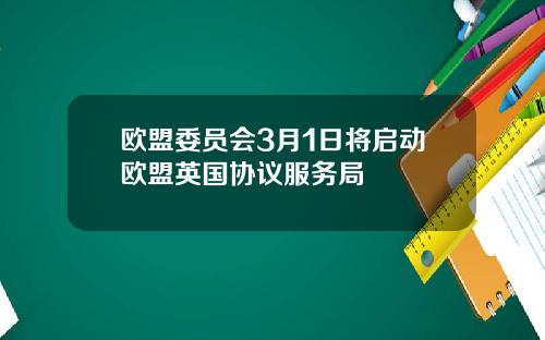 欧盟委员会3月1日将启动欧盟英国协议服务局