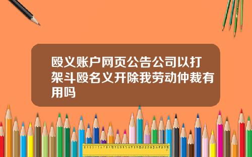 殴义账户网页公告公司以打架斗殴名义开除我劳动仲裁有用吗