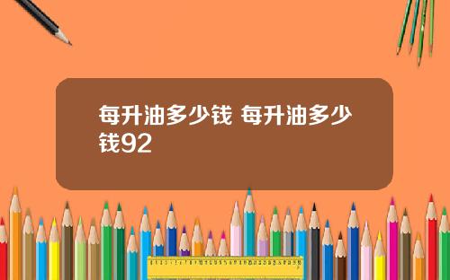 每升油多少钱 每升油多少钱92