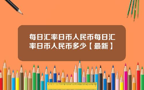 每日汇率日币人民币每日汇率日币人民币多少【最新】