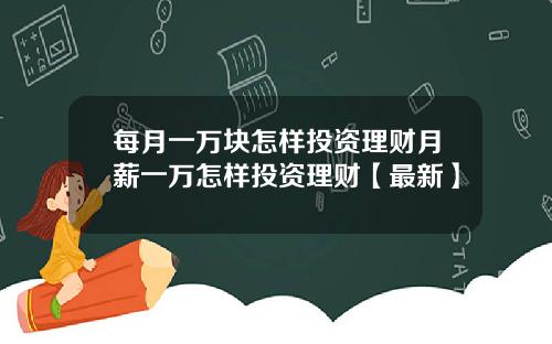 每月一万块怎样投资理财月薪一万怎样投资理财【最新】