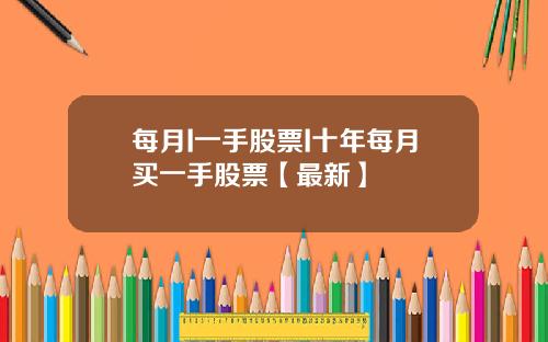 每月I一手股票I十年每月买一手股票【最新】