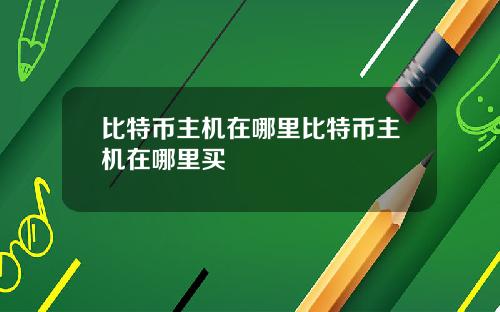 比特币主机在哪里比特币主机在哪里买