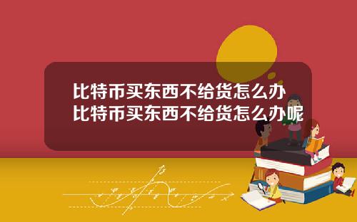 比特币买东西不给货怎么办比特币买东西不给货怎么办呢