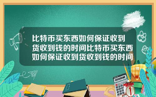比特币买东西如何保证收到货收到钱的时间比特币买东西如何保证收到货收到钱的时间长