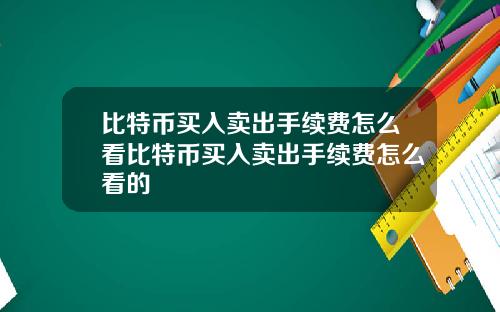 比特币买入卖出手续费怎么看比特币买入卖出手续费怎么看的
