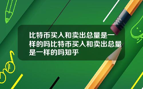 比特币买入和卖出总量是一样的吗比特币买入和卖出总量是一样的吗知乎