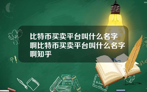 比特币买卖平台叫什么名字啊比特币买卖平台叫什么名字啊知乎