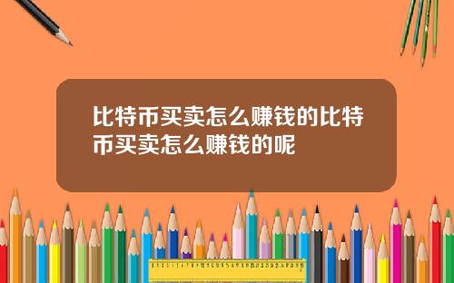 比特币买卖怎么赚钱的比特币买卖怎么赚钱的呢
