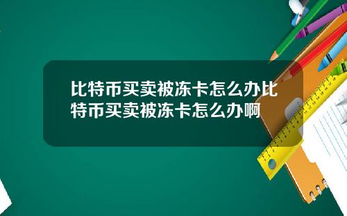 比特币买卖被冻卡怎么办比特币买卖被冻卡怎么办啊