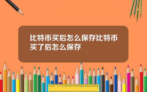 比特币买后怎么保存比特币买了后怎么保存