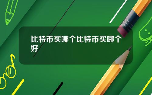 比特币买哪个比特币买哪个好