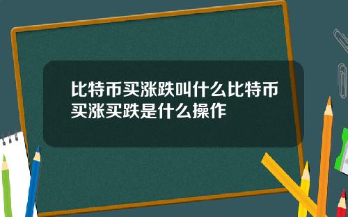比特币买涨跌叫什么比特币买涨买跌是什么操作