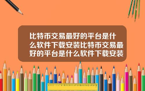 比特币交易最好的平台是什么软件下载安装比特币交易最好的平台是什么软件下载安装苹果