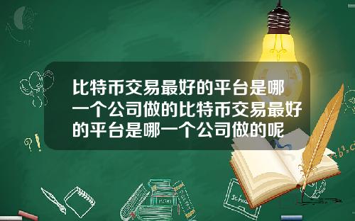 比特币交易最好的平台是哪一个公司做的比特币交易最好的平台是哪一个公司做的呢