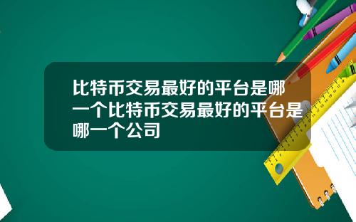 比特币交易最好的平台是哪一个比特币交易最好的平台是哪一个公司