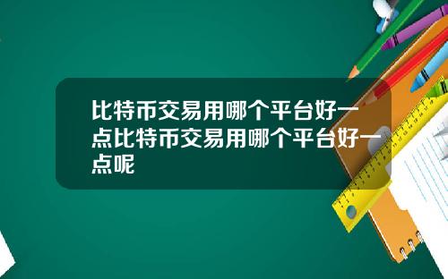 比特币交易用哪个平台好一点比特币交易用哪个平台好一点呢