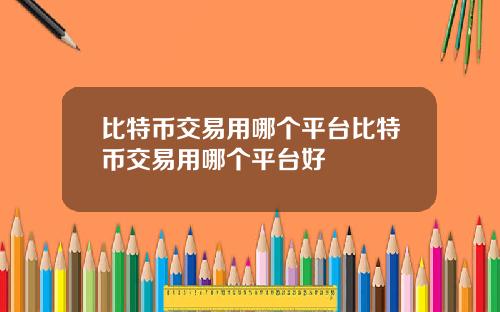 比特币交易用哪个平台比特币交易用哪个平台好