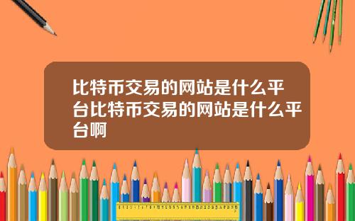 比特币交易的网站是什么平台比特币交易的网站是什么平台啊