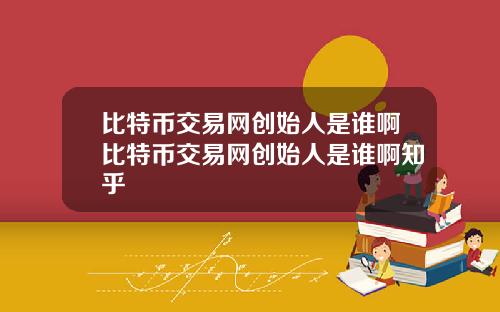 比特币交易网创始人是谁啊比特币交易网创始人是谁啊知乎