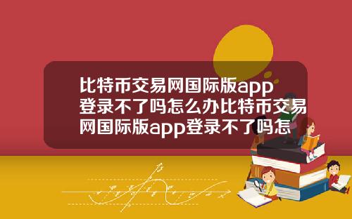 比特币交易网国际版app登录不了吗怎么办比特币交易网国际版app登录不了吗怎么办呀
