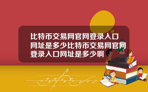 比特币交易网官网登录入口网址是多少比特币交易网官网登录入口网址是多少啊