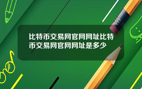 比特币交易网官网网址比特币交易网官网网址是多少