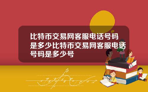 比特币交易网客服电话号码是多少比特币交易网客服电话号码是多少号