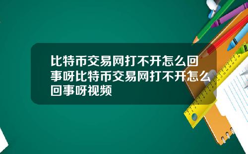 比特币交易网打不开怎么回事呀比特币交易网打不开怎么回事呀视频
