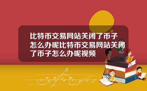 比特币交易网站关闭了币子怎么办呢比特币交易网站关闭了币子怎么办呢视频