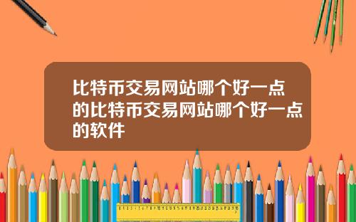比特币交易网站哪个好一点的比特币交易网站哪个好一点的软件