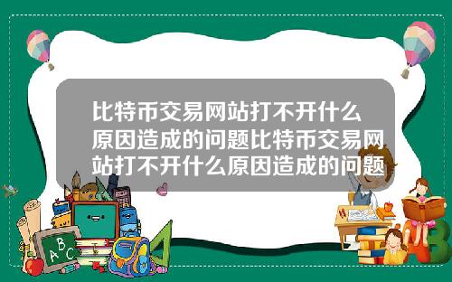 比特币交易网站打不开什么原因造成的问题比特币交易网站打不开什么原因造成的问题怎么解决