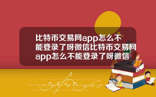 比特币交易网app怎么不能登录了呀微信比特币交易网app怎么不能登录了呀微信号