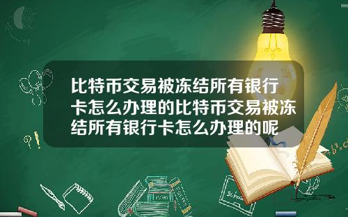 比特币交易被冻结所有银行卡怎么办理的比特币交易被冻结所有银行卡怎么办理的呢