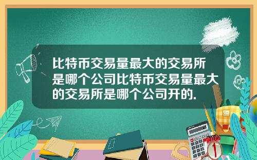 比特币交易量最大的交易所是哪个公司比特币交易量最大的交易所是哪个公司开的.