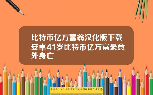 比特币亿万富翁汉化版下载安卓41岁比特币亿万富豪意外身亡