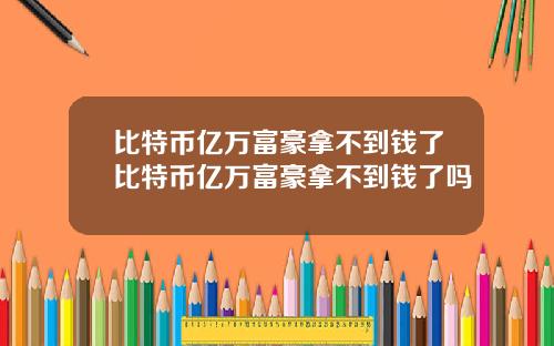 比特币亿万富豪拿不到钱了比特币亿万富豪拿不到钱了吗