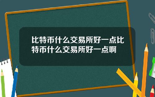 比特币什么交易所好一点比特币什么交易所好一点啊