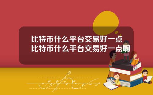 比特币什么平台交易好一点比特币什么平台交易好一点啊