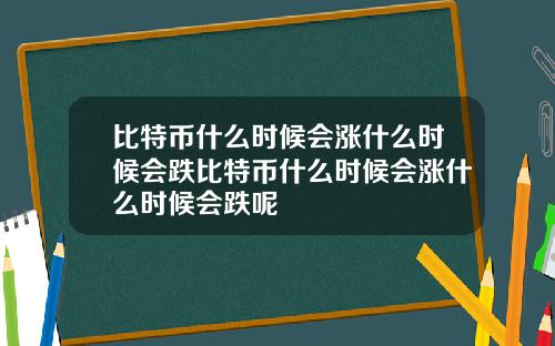 比特币什么时候会涨什么时候会跌比特币什么时候会涨什么时候会跌呢