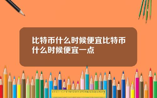 比特币什么时候便宜比特币什么时候便宜一点