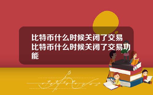 比特币什么时候关闭了交易比特币什么时候关闭了交易功能