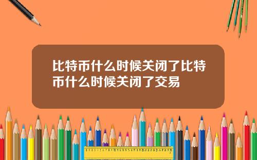 比特币什么时候关闭了比特币什么时候关闭了交易